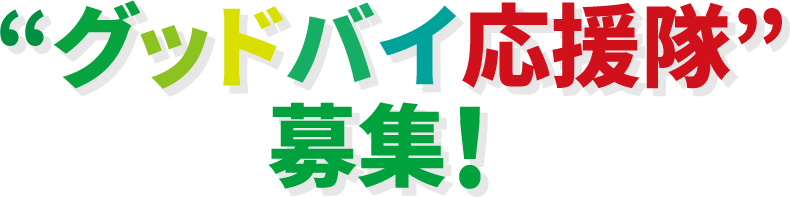 “グッドバイ応援隊”募集！