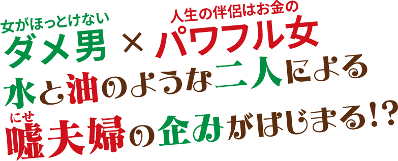 女がほっとけないダメ男 × 人生の伴侶はお金のパワフル女 水と油のような二人による嘘(にせ)夫婦の企みがはじまる！？