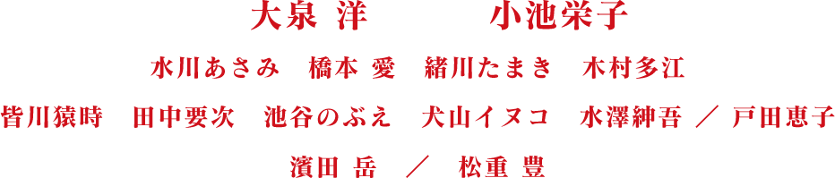 大泉 洋 小池栄子 川あさみ 橋本 愛 緒川たまき 木村多江 皆川猿時 田中要次 池谷のぶえ 犬山イヌコ 水澤紳吾 戸田恵子 濱田 岳 松重 豊